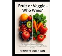 Fruit or Veggie - Who Wins?: The Complete Guide to Comparing Nutritional Power, Seasonal Timing & Health
