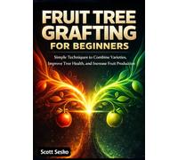 FRUIT TREE GRAFTING FOR BEGINNERS: Simple Techniques to Combine Varieties, Improve Tree Health, and Increase Fruit Production