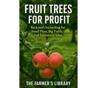 Fruit Trees for Profit: Backyard Orcharding for Small Plots: Grow Apples, Pears, Cherries, and More for High Yields, CSA Shares, and Farmstand Sales
