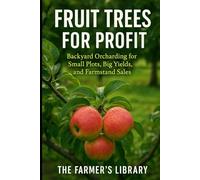 Fruit Trees for Profit: Backyard Orcharding for Small Plots: Grow Apples, Pears, Cherries, and More for High Yields, CSA Shares, and Farmstand Sales