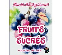 Fruits Sucrés Livre De Coloriage Inversé Pour Les Adultes: 34 Magnifiques Motifs D'aquarelle | Créativité, Inspiration, Attention, Méditation, Relaxation, Coloriage Anti-stress