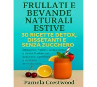 FRULLATI E BEVANDE NATURALI ESTIVE: 30 Ricette Detox, Dissetanti Senza Zucchero