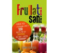 frullati sani: Perdere peso e detossinarsi grazie a 100 ricette per gli smoothies più sani e gustosi