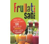 frullati sani: Perdere peso e detossinarsi grazie a 100 ricette per gli smoothies più sani e gustosi
