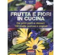 Frutta e fiori in cucina. dai primi piatti ai dessert: 100 ricette gustose e originali