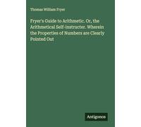 Fryer's Guide to Arithmetic. Or, the Arithmetical Self-instructer. Wherein the Properties of Numbers are Clearly Pointed Out