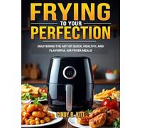 FRYING TO YOUR PERFECTION: MASTERING THE ART OF QUICK, HEALTHY, AND FLAVORFUL AIR FRYER MEALS