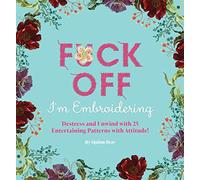 Fuck Off, I'm Embroidering: The Stitch with Attitude Kit with 25 Snarky Embroidery Patterns