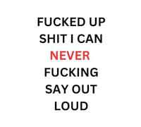 Fucked Up Shit I Can Never Fucking Say Out Loud