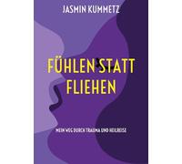Fühlen statt fliehen: Mein Weg durch Trauma und Heilreise