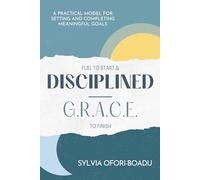 Fuel to Start and Disciplined-G.R.A.C.E. to Finish: A Practical Model for Setting and Completing Meaningful Goals