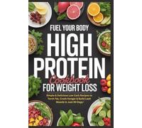 Fuel Your Body: High Protein Cookbook for Weight Loss: Simple & Delicious Low Carb Recipes to Torch Fat, Crush Hunger & Build Lean Muscle in Just 30 Days
