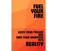 Fuel Your Fire Ignite Your Passion and Turn Your Ambitions into Reality: A Notebook for Dreams and Goals