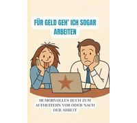 Für Geld geh’ ich sogar arbeiten: Humorvolles Buch zum Aufheitern vor oder nach der Arbeit
