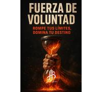 FUERZA DE VOLUNTAD: ROMPE TUS LÍMITES, DOMINA TU DESTINO