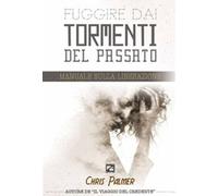 FUGGIRE DAI TORMENTI DEL PASSATO. Manuale sulla Liberazione di Chris Palmer, 2
