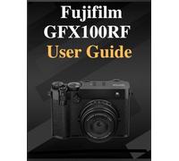 Fujifilm GFX100RF User Guide: The definitive manual for beginners and seniors: Your Easy-Step Handbook to Mastering Photography at Any Age