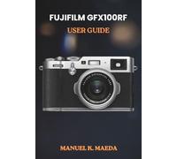 FUJIFILM GFX100RF USER GUIDE: ultimate step by step manual for medium format photography skills, creative shooting, and editing workflow