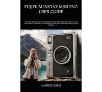 FUJIFILM INSTAX MINI EVO USER GUIDE: A Complete Beginner’s Manual to Taking Better Photos, Printing Beautiful Memories, Using Creative Effects, ... Film, and Troubleshooting Common Problems