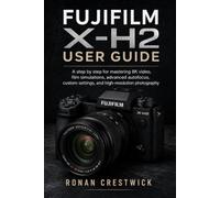 Fujifilm X-H2 User Guide: A step by step for mastering 8K video, film simulations, advanced autofocus, custom settings, and high-resolution photography