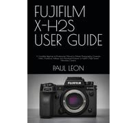 FUJIFILM X-H2S USER GUIDE: A Complete Beginner-to-Professional Manual to Master Photography, Cinematic Video, Autofocus, Settings, and Advanced Features of Fujifilm’s High-Speed Mirrorless Camera