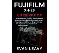 Fujifilm X-H2S User Guide: Mastering Your Fujifilm Camera and Film Simulations with Expert Settings Creative Techniques and Step-by-Step Guidance for Beginners and Professional Photographers