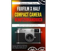 FUJIFILM X Half Compact Camera Benutzerhandbuch: Schritt-für-Schritt-Anleitung für perfekte Einstellungen, kreative Modi und makellose JPEGs