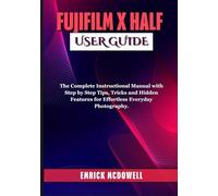 FUJIFILM X HALF USER GUIDE: The Complete Instructional Manual with Step by Step Tips, Tricks and Hidden Features for Effortless Everyday Photography.