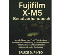 Fujifilm X-M5 Benutzerhandbuch: Vom Anfänger zum Profi: Vollständiges Handbuch zur Einrichtung, zu Aufnahmemodi, Filmsimulationen und zum Erzielen atemberaubender Ergebnisse