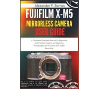 Fujifilm X-M5 Mirrorless Camera User Guide: A Complete Illustrated Manual for Beginners and Content Creators on Mastering Photography and Pro-Level 6.2K Video Recording