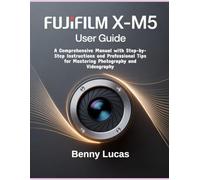 Fujifilm X-M5 User Guide: A Comprehensive Manual with Step-by-Step Instructions and Professional Tips for Mastering Photography and Videography