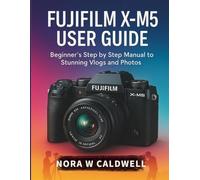 Fujifilm X-M5 User Guide:: Beginner's Step by Step Manual to Stunning Vlogs and Photos