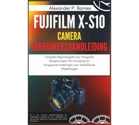 Fujifilm X-S10 Camera Gebruikershandleiding: Complete Beginnersgids voor Fotografie Basisprincipes, Film Simulaties en Aangepaste Instellingen voor Verbluffende Afbeeldingen