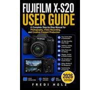 Fujifilm X-S20 User Guide: A Complete Step-by-Step Manual for Photography, Video Recording, and Creative Content Production
