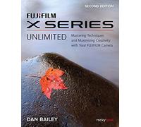 FUJIFILM X Series Unlimited, 2nd Edition: Mastering Techniques and Maximizing