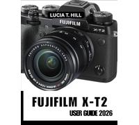 FUJIFILM X-T2 USER GUIDE 2026: Capturing Excellence through a Step-by-Step Manual of Master Expert Tips and Tricks for Beginners and Seniors