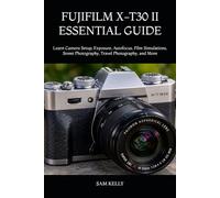 FUJIFILM X-T30 II ESSENTIAL GUIDE: Learn Camera Setup, Exposure, Autofocus, Film Simulations, Street Photography, Travel Photography, and More