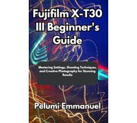 Fujifilm X-T30 III Beginner's Guide: Mastering Settings, Shooting Techniques, and Creative Photography for Stunning Results