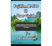 Fujifilm X-T30 III User Guide: Mastering Buttons, Dials, Settings, and Shooting Techniques for Stunning Photos and Videos