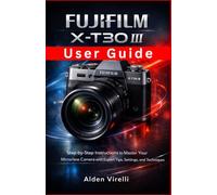 FUJIFILM X-T30 III User Guide: Step-by-Step Instructions to Master Your Mirrorless Camera with Expert Tips, Settings, and Techniques