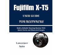 Fujifilm X-T5 USER GUIDE FOR BEGINNERS: Build a Reliable Shooting Routine With Quick Checks andIllustrated Images