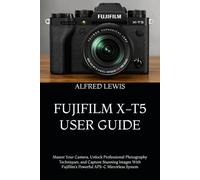 FUJIFILM X-T5 USER GUIDE: Master Your Camera, Unlock Professional Photography Techniques, and Capture Stunning Images With Fujifilm’s Powerful APS-C Mirrorless System