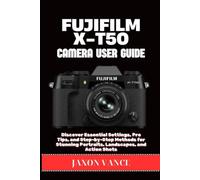FUJIFILM X-T50 CAMERA USER GUIDE: Discover Essential Settings, Pro Tips, and Step-by-Step Methods for Stunning Portraits, Landscapes, and Action Shots