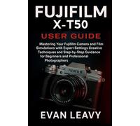 Fujifilm X-T50 User Guide: Mastering Your Fujifilm Camera and Film Simulations with Expert Settings Creative Techniques and Step-by-Step Guidance for Beginners and Professional Photographers