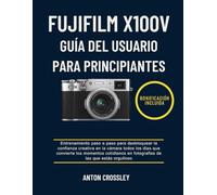 FUJIFILM X100V GUÍA DEL USUARIO PARA PRINCIPIANTES: Entrenamiento paso a paso para desbloquear la confianza creativa en la cámara todos los días que ... en fotografías de las que estás orgulloso