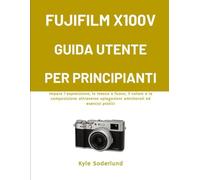FUJIFILM X100V GUIDA UTENTE PER PRINCIPIANTI: Impara l'esposizione, la messa a fuoco, il colore e la composizione attraverso spiegazioni amichevoli ed esercizi pratici