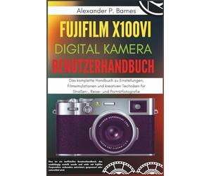 Fujifilm X100VI Digitalkamera Benutzerhandbuch: Das komplette Handbuch zu Einstellungen, Filmsimulationen und kreativen Techniken für Straßen-, Reise- und Porträtfotografie