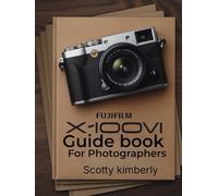 FUJIFILM X100VI Guidebook For Photographers: Creative Film Simulations, Hybrid Photography, Advanced Autofocus, Customizable Settings, and Expert Techniques for Stunning Results