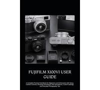 FUJIFILM X100VI USER GUIDE: A Complete Practical Handbook for Beginners and Enthusiasts with Setup, Camera Controls, Shooting Techniques, Film ... Settings, and Everyday Photography Tips