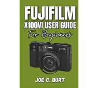 FUJIFILM X100VI User Guide for Beginners: Master Photography, Unlock Film Simulations, and Capture Stunning Shots Fast